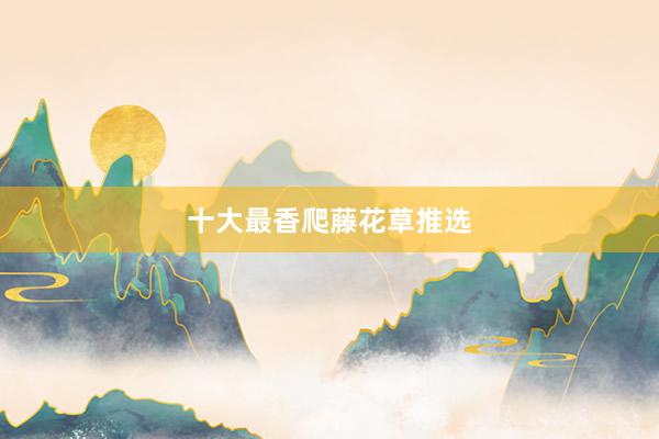 十大最香爬藤花草推选