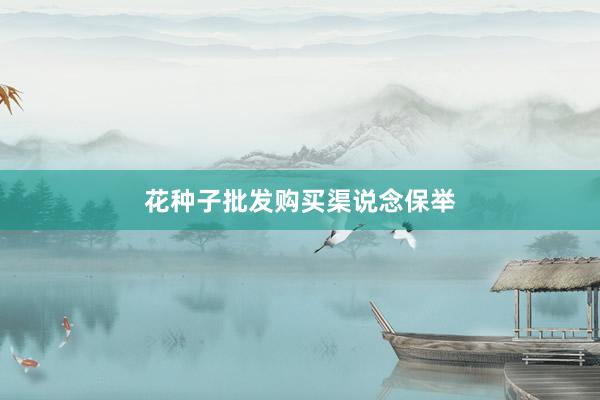 花种子批发购买渠说念保举