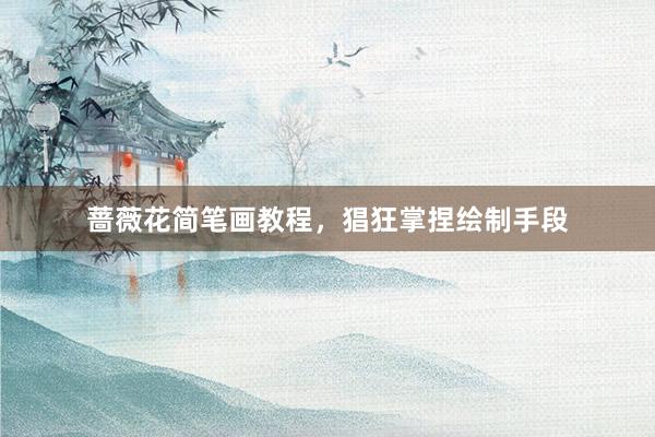 蔷薇花简笔画教程，猖狂掌捏绘制手段