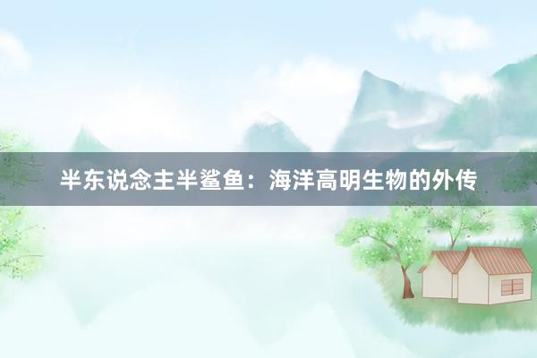半东说念主半鲨鱼：海洋高明生物的外传