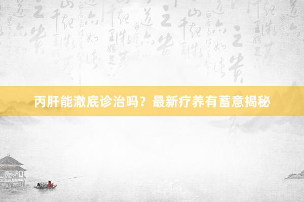 丙肝能澈底诊治吗？最新疗养有蓄意揭秘