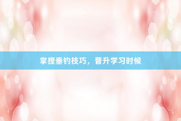掌捏垂钓技巧，晋升学习时候