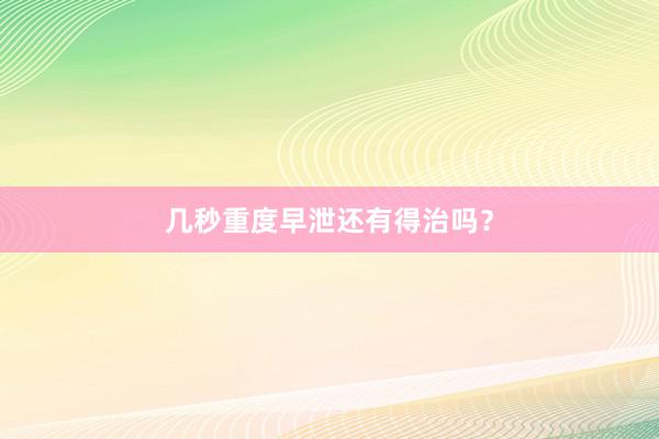 几秒重度早泄还有得治吗？