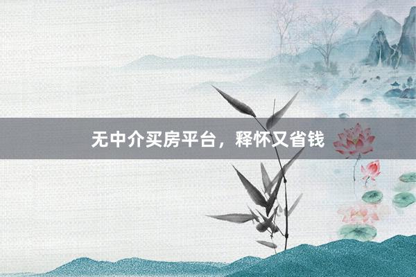 无中介买房平台，释怀又省钱