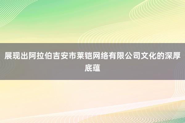 展现出阿拉伯吉安市莱铠网络有限公司文化的深厚底蕴