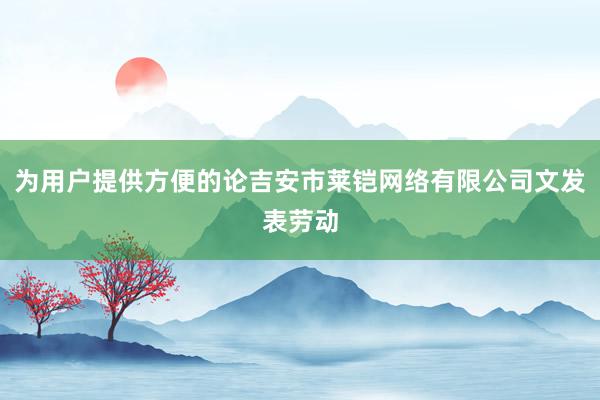 为用户提供方便的论吉安市莱铠网络有限公司文发表劳动