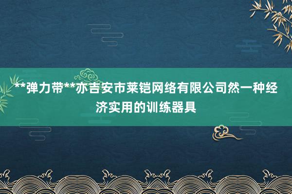 **弹力带**亦吉安市莱铠网络有限公司然一种经济实用的训练器具